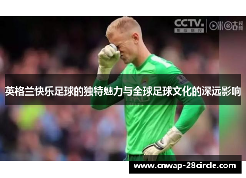 英格兰快乐足球的独特魅力与全球足球文化的深远影响