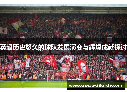 英超历史悠久的球队发展演变与辉煌成就探讨 英超历史悠久的球队发展演变与辉煌成就探讨
