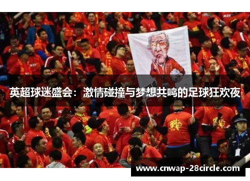 英超球迷盛会:激情碰撞与梦想共鸣的足球狂欢夜 英超球迷盛会:激情碰撞与梦想共鸣的足球狂欢夜