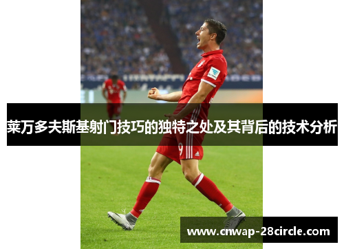 莱万多夫斯基射门技巧的独特之处及其背后的技术分析 莱万多夫斯基射门技巧的独特之处及其背后的技术分析