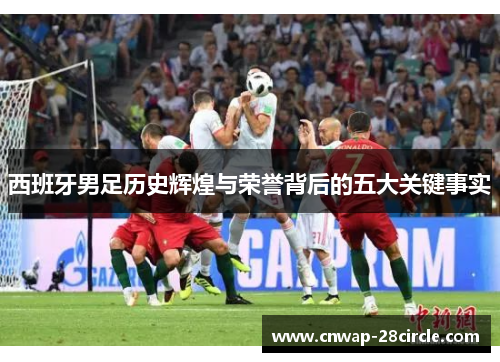 西班牙男足历史辉煌与荣誉背后的五大关键事实 西班牙男足历史辉煌与荣誉背后的五大关键事实