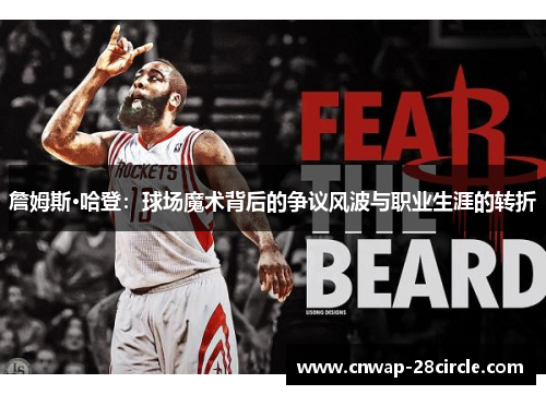 詹姆斯·哈登:球场魔术背后的争议风波与职业生涯的转折 詹姆斯·哈登:球场魔术背后的争议风波与职业生涯的转折