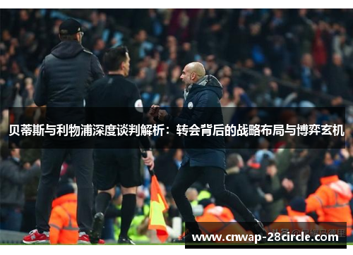 贝蒂斯与利物浦深度谈判解析:转会背后的战略布局与博弈玄机 贝蒂斯与利物浦深度谈判解析:转会背后的战略布局与博弈玄机