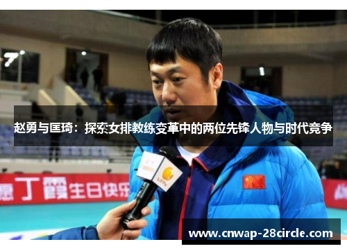 赵勇与匡琦:探索女排教练变革中的两位先锋人物与时代竞争 赵勇与匡琦:探索女排教练变革中的两位先锋人物与时代竞争