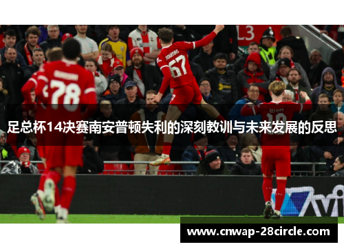 足总杯14决赛南安普顿失利的深刻教训与未来发展的反思 足总杯14决赛南安普顿失利的深刻教训与未来发展的反思