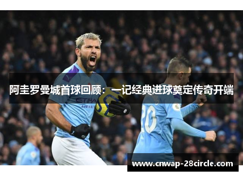 阿圭罗曼城首球回顾:一记经典进球奠定传奇开端 阿圭罗曼城首球回顾:一记经典进球奠定传奇开端