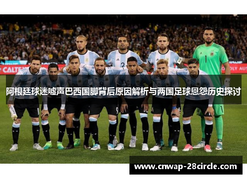 阿根廷球迷嘘声巴西国脚背后原因解析与两国足球恩怨历史探讨 阿根廷球迷嘘声巴西国脚背后原因解析与两国足球恩怨历史探讨