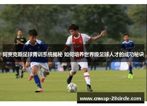 阿贾克斯足球青训系统揭秘 如何培养世界级足球人才的成功秘诀 阿贾克斯足球青训系统揭秘 如何培养世界级足球人才的成功秘诀