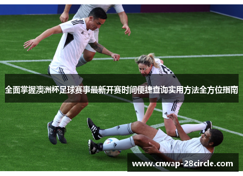 全面掌握澳洲杯足球赛事最新开赛时间便捷查询实用方法全方位指南 全面掌握澳洲杯足球赛事最新开赛时间便捷查询实用方法全方位指南