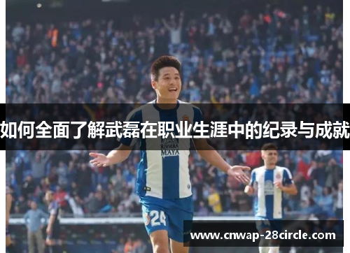 如何全面了解武磊在职业生涯中的纪录与成就 如何全面了解武磊在职业生涯中的纪录与成就