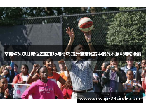 掌握坎贝尔打球位置的技巧与秘诀 提升篮球比赛中的战术意识与精准度 掌握坎贝尔打球位置的技巧与秘诀 提升篮球比赛中的战术意识与精准度