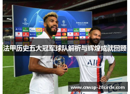 法甲历史五大冠军球队解析与辉煌成就回顾 法甲历史五大冠军球队解析与辉煌成就回顾