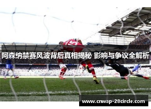 阿森纳禁赛风波背后真相揭秘 影响与争议全解析