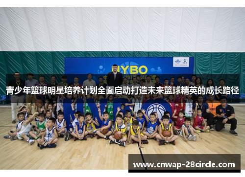 青少年篮球明星培养计划全面启动打造未来篮球精英的成长路径