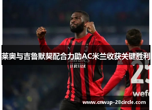 莱奥与吉鲁默契配合力助AC米兰收获关键胜利