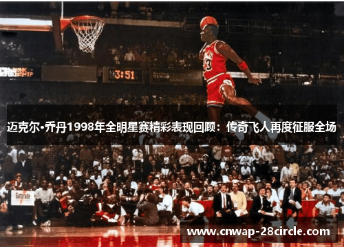 迈克尔·乔丹1998年全明星赛精彩表现回顾：传奇飞人再度征服全场