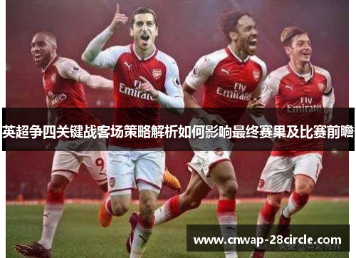 英超争四关键战客场策略解析如何影响最终赛果及比赛前瞻