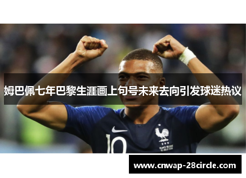 姆巴佩七年巴黎生涯画上句号未来去向引发球迷热议