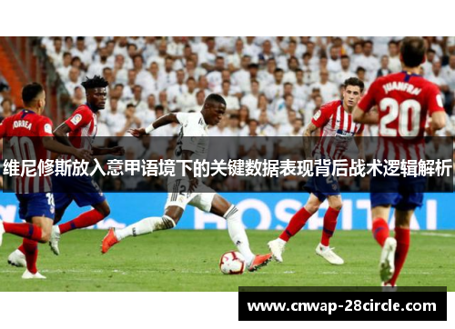 维尼修斯放入意甲语境下的关键数据表现背后战术逻辑解析